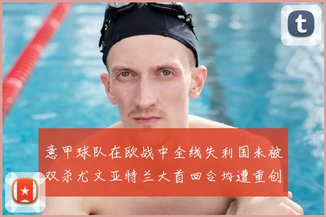 意甲球队在欧战中全线失利国米被双杀尤文亚特兰大首回合均遭重创