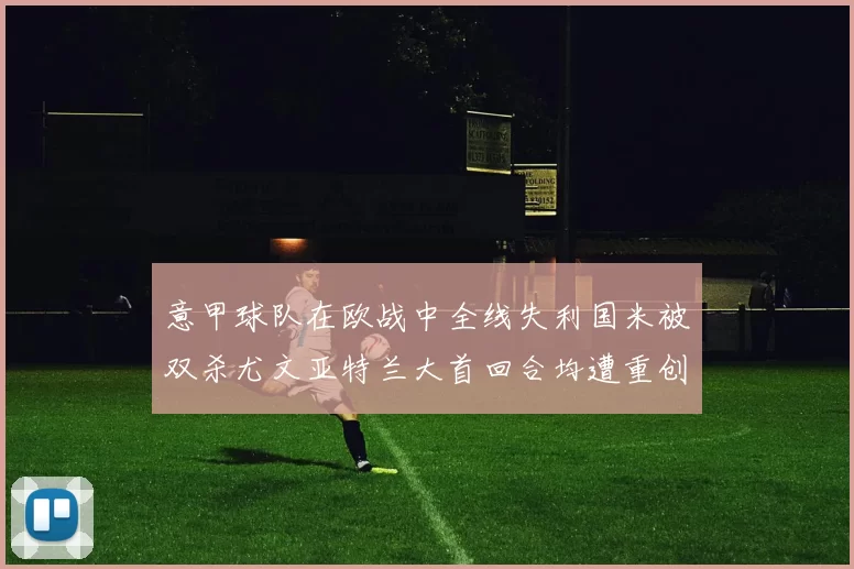 意甲球队在欧战中全线失利国米被双杀尤文亚特兰大首回合均遭重创