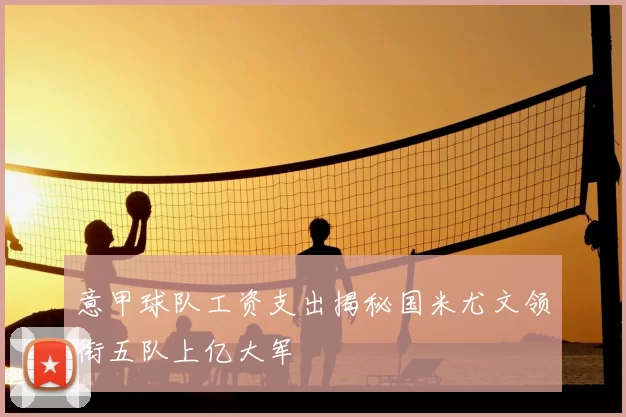 意甲球队工资支出揭秘国米尤文领衔五队上亿大军