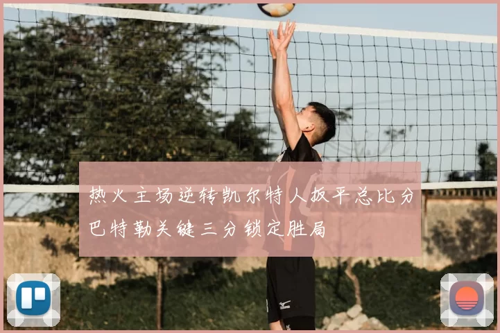 热火主场逆转凯尔特人扳平总比分巴特勒关键三分锁定胜局