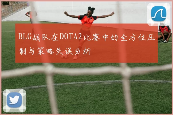 BLG战队在DOTA2比赛中的全方位压制与策略失误分析