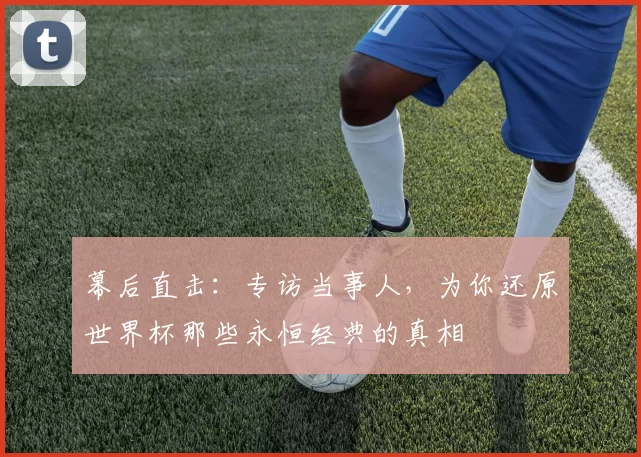 幕后直击:专访当事人,为你还原世界杯那些永恒经典的真相