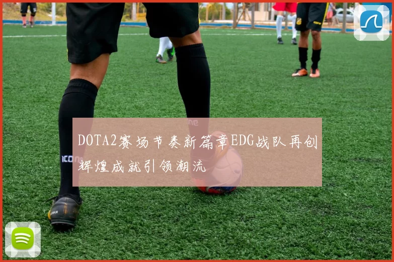 DOTA2赛场节奏新篇章EDG战队再创辉煌成就引领潮流