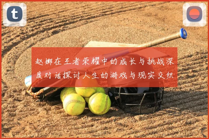 赵娜在王者荣耀中的成长与挑战深度对话探讨人生的游戏与现实交织