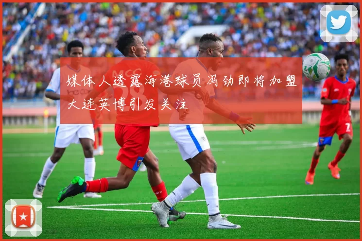 媒体人透露海港球员冯劲即将加盟大连英博引发关注