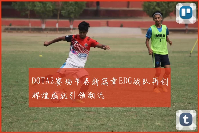 DOTA2赛场节奏新篇章EDG战队再创辉煌成就引领潮流