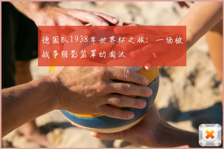 德国队1938年世界杯之旅：一场被战争阴影笼罩的淘汰