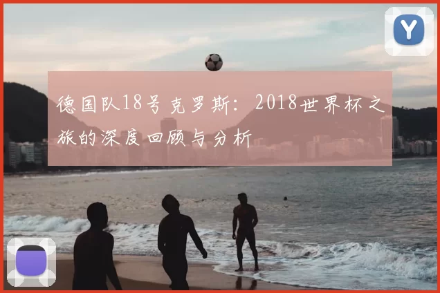 德国队18号克罗斯：2018世界杯之旅的深度回顾与分析