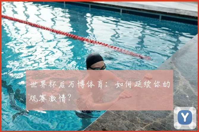 世界杯后万博体育:如何延续你的观赛激情?