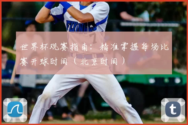 世界杯观赛指南:精准掌握每场比赛开球时间(北京时间)