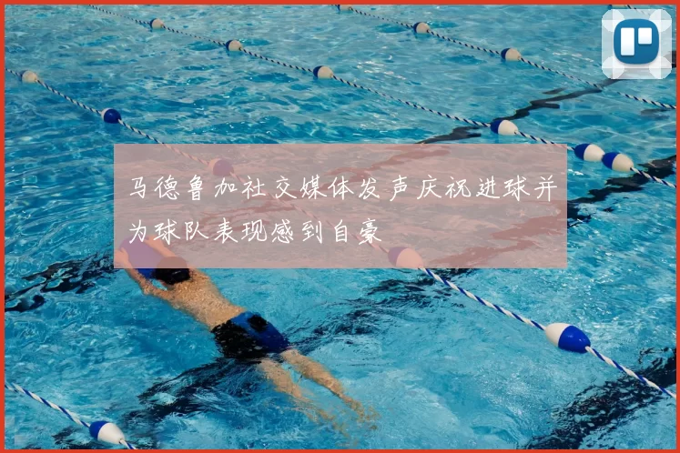 马德鲁加社交媒体发声庆祝进球并为球队表现感到自豪