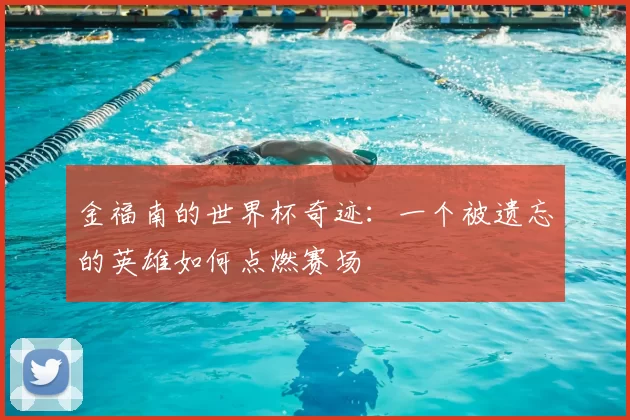 金福南的世界杯奇迹:一个被遗忘的英雄如何点燃赛场