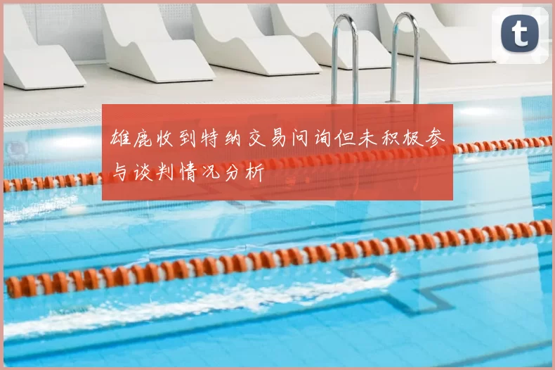 雄鹿收到特纳交易问询但未积极参与谈判情况分析
