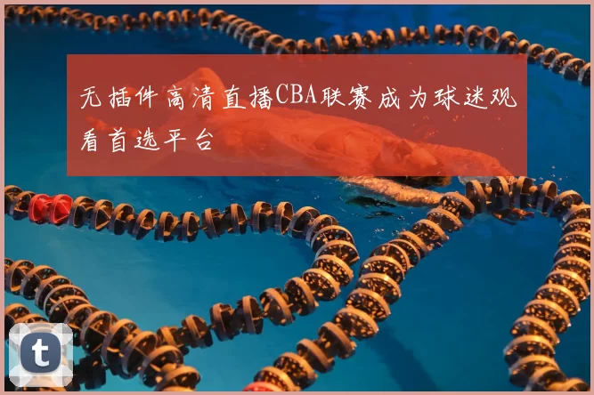 无插件高清直播CBA联赛成为球迷观看首选平台