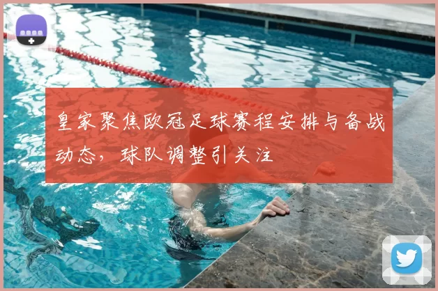 皇家聚焦欧冠足球赛程安排与备战动态,球队调整引关注