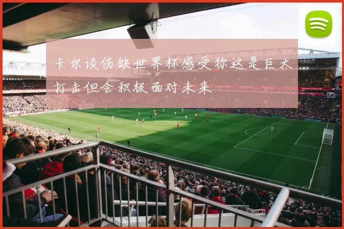 卡尔谈伤缺世界杯感受称这是巨大打击但会积极面对未来