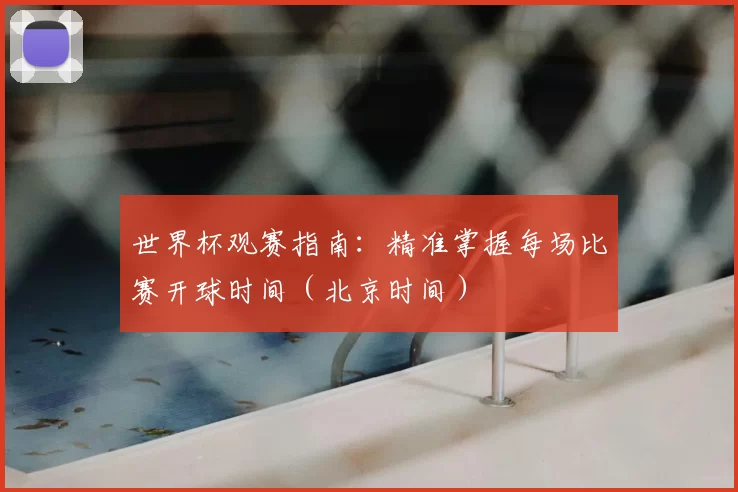 世界杯观赛指南:精准掌握每场比赛开球时间(北京时间)