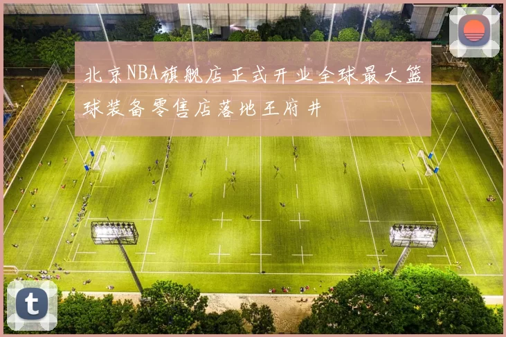 北京NBA旗舰店正式开业全球最大篮球装备零售店落地王府井
