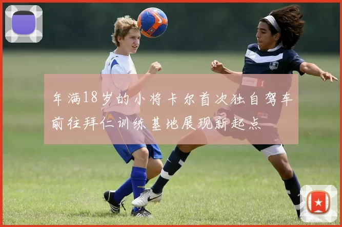 年满18岁的小将卡尔首次独自驾车前往拜仁训练基地展现新起点