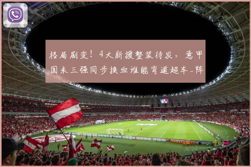 格局剧变！4大新援整装待发，意甲国米三强同步换血谁能弯道超车_阵容_赛季_欧冠