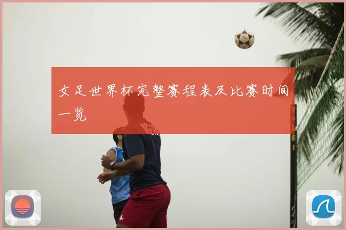 女足世界杯完整赛程表及比赛时间一览