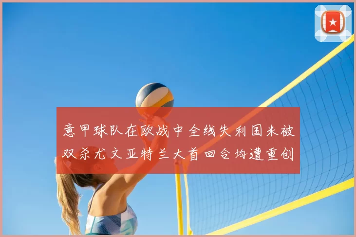 意甲球队在欧战中全线失利国米被双杀尤文亚特兰大首回合均遭重创