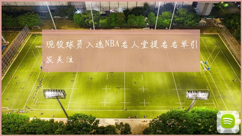 现役球员入选NBA名人堂提名名单引发关注
