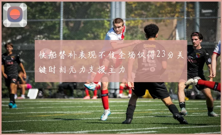 快船替补表现不佳全场仅得23分关键时刻无力支援主力