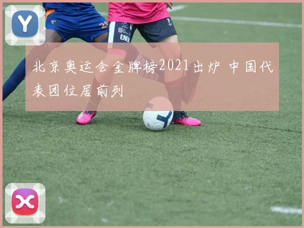 北京奥运会金牌榜2021出炉 中国代表团位居前列