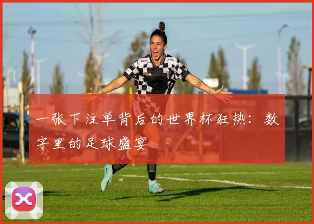 一张下注单背后的世界杯狂热:数字里的足球盛宴