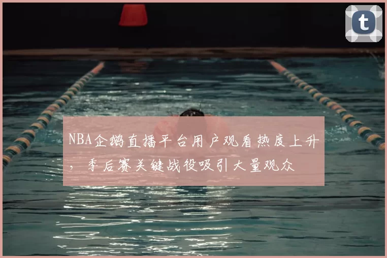 NBA企鹅直播平台用户观看热度上升,季后赛关键战役吸引大量观众