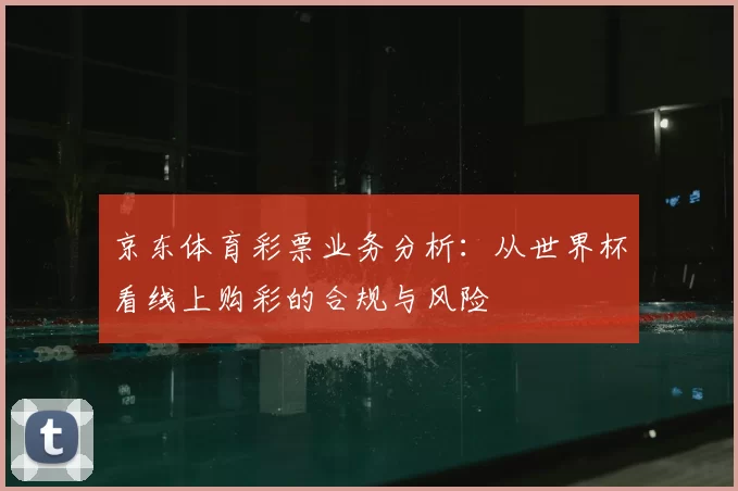 京东体育彩票业务分析：从世界杯看线上购彩的合规与风险