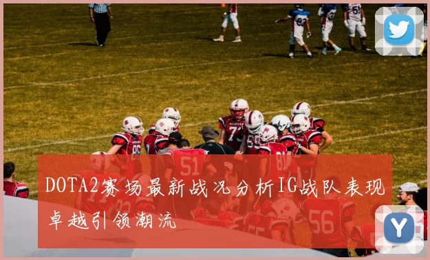 DOTA2赛场最新战况分析IG战队表现卓越引领潮流