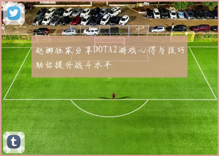 赵娜独家分享DOTA2游戏心得与技巧助你提升战斗水平