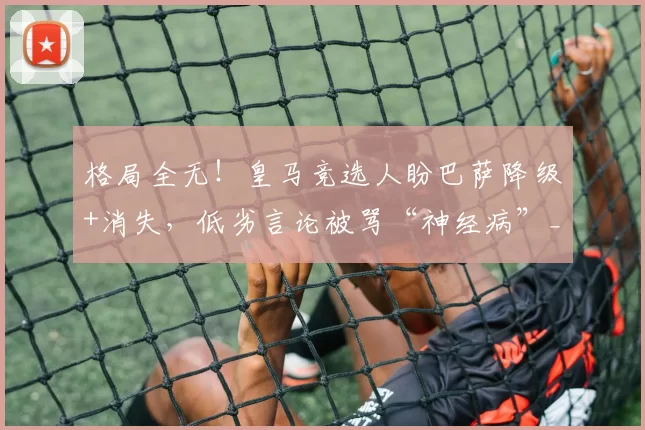 格局全无!皇马竞选人盼巴萨降级+消失,低劣言论被骂“神经病”_里克尔梅_球迷_联赛