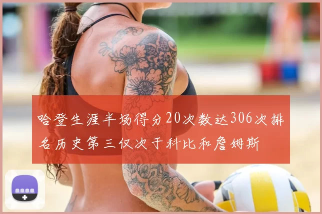 哈登生涯半场得分20次数达306次排名历史第三仅次于科比和詹姆斯