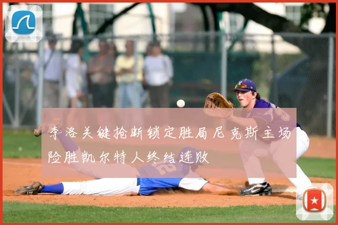 李洛关键抢断锁定胜局尼克斯主场险胜凯尔特人终结连败