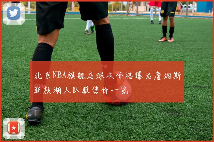 北京NBA旗舰店球衣价格曝光詹姆斯新款湖人队服售价一览