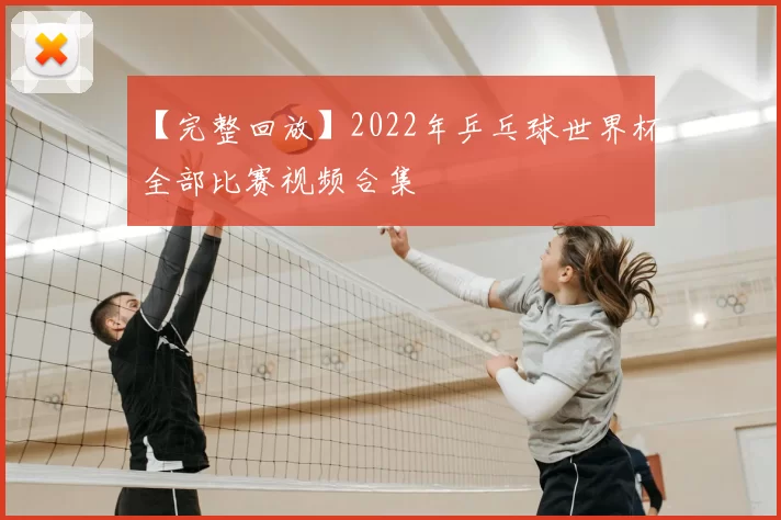 【完整回放】2022年乒乓球世界杯全部比赛视频合集