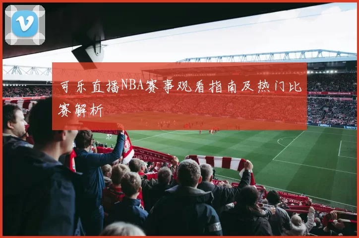 可乐直播NBA赛事观看指南及热门比赛解析