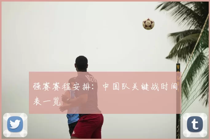强赛赛程安排:中国队关键战时间表一览