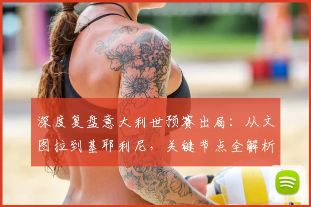 深度复盘意大利世预赛出局:从文图拉到基耶利尼,关键节点全解析