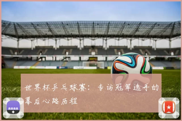 世界杯乒乓球赛:专访冠军选手的幕后心路历程