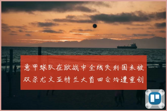 意甲球队在欧战中全线失利国米被双杀尤文亚特兰大首回合均遭重创