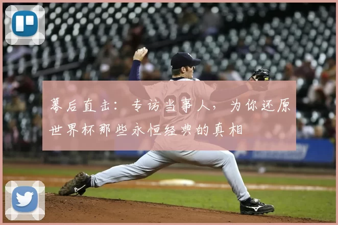 幕后直击:专访当事人,为你还原世界杯那些永恒经典的真相