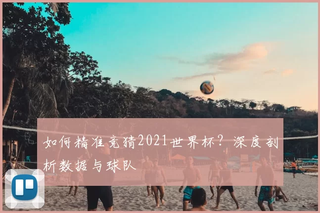如何精准竞猜2021世界杯？深度剖析数据与球队