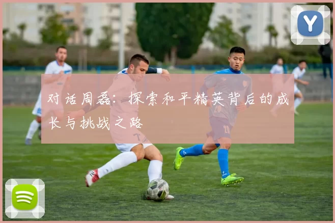 对话周磊:探索和平精英背后的成长与挑战之路