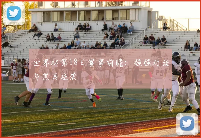 世界杯第18日赛事前瞻:强强对话与黑马逆袭