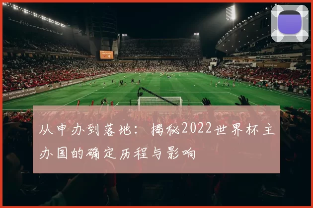 从申办到落地：揭秘2022世界杯主办国的确定历程与影响