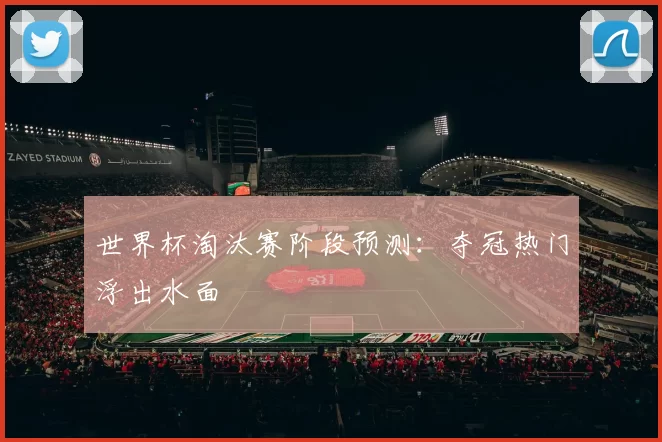 世界杯淘汰赛阶段预测：夺冠热门浮出水面